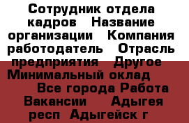 Сотрудник отдела кадров › Название организации ­ Компания-работодатель › Отрасль предприятия ­ Другое › Минимальный оклад ­ 19 000 - Все города Работа » Вакансии   . Адыгея респ.,Адыгейск г.